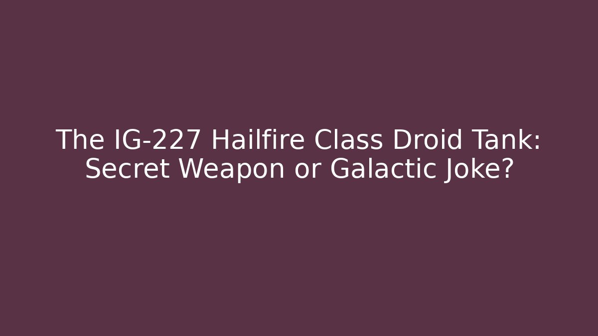 The IG-227 Hailfire Class Droid Tank: Secret Weapon or Galactic Joke?