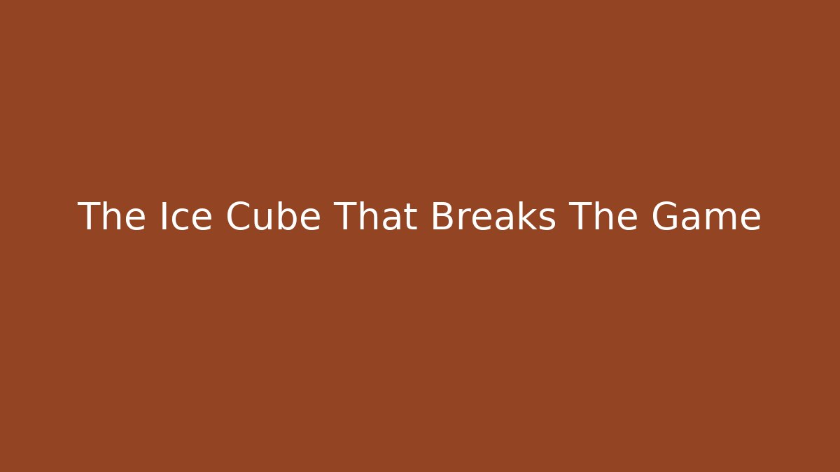 The Ice Cube That Breaks The Game