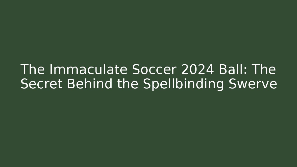 The Immaculate Soccer 2024 Ball: The Secret Behind the Spellbinding Swerve