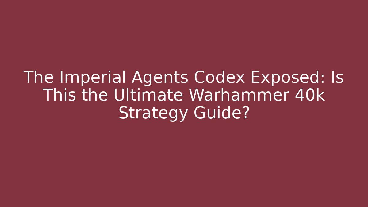 The Imperial Agents Codex Exposed: Is This the Ultimate Warhammer 40k Strategy Guide?