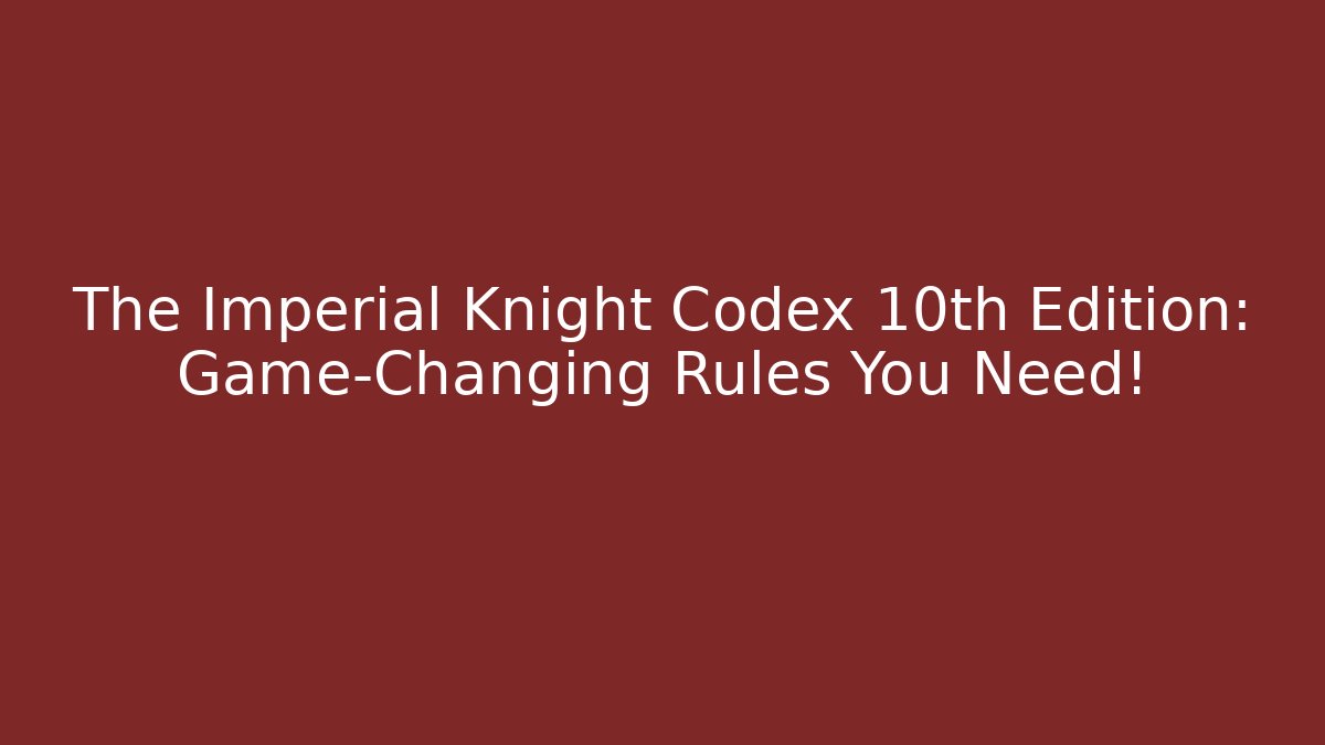 The Imperial Knight Codex 10th Edition: Game-Changing Rules You Need!