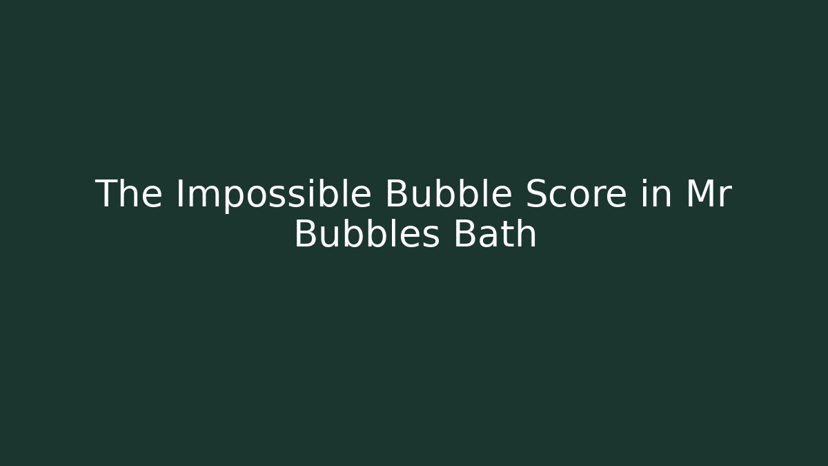 The Impossible Bubble Score in Mr Bubbles Bath