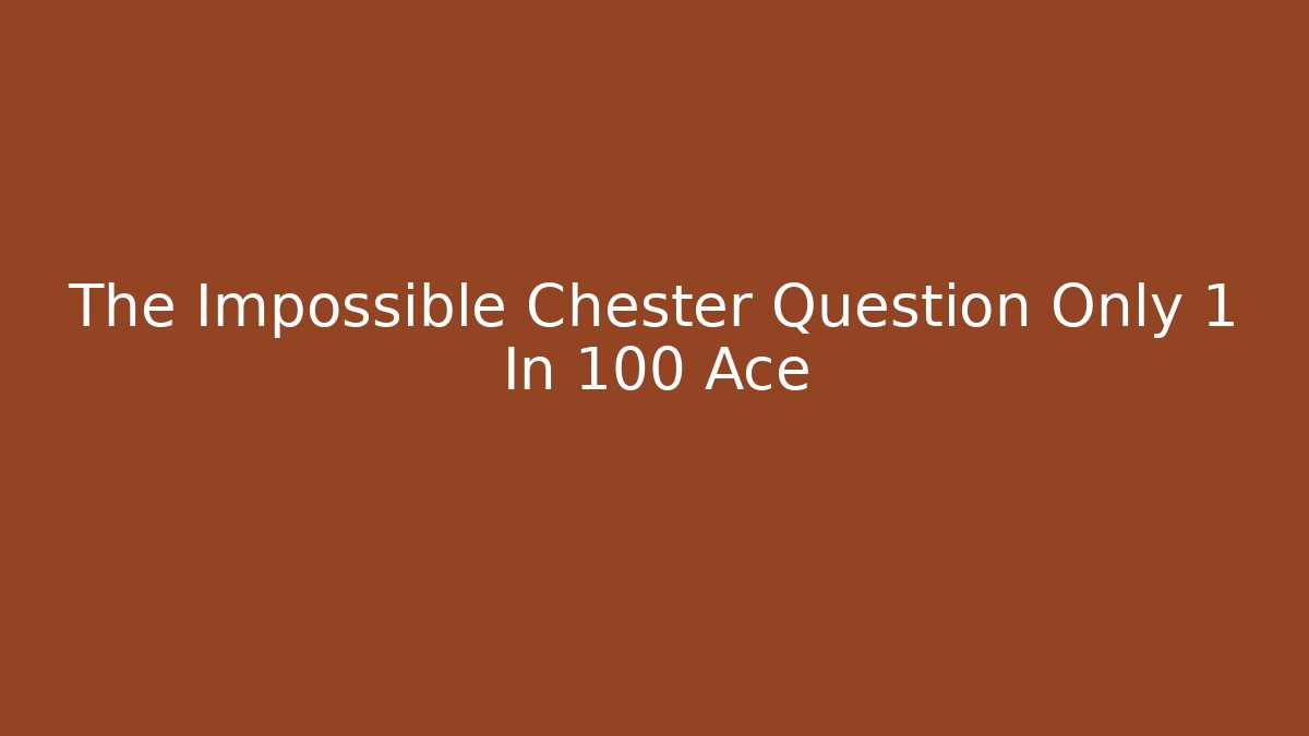 The Impossible Chester Question Only 1 In 100 Ace
