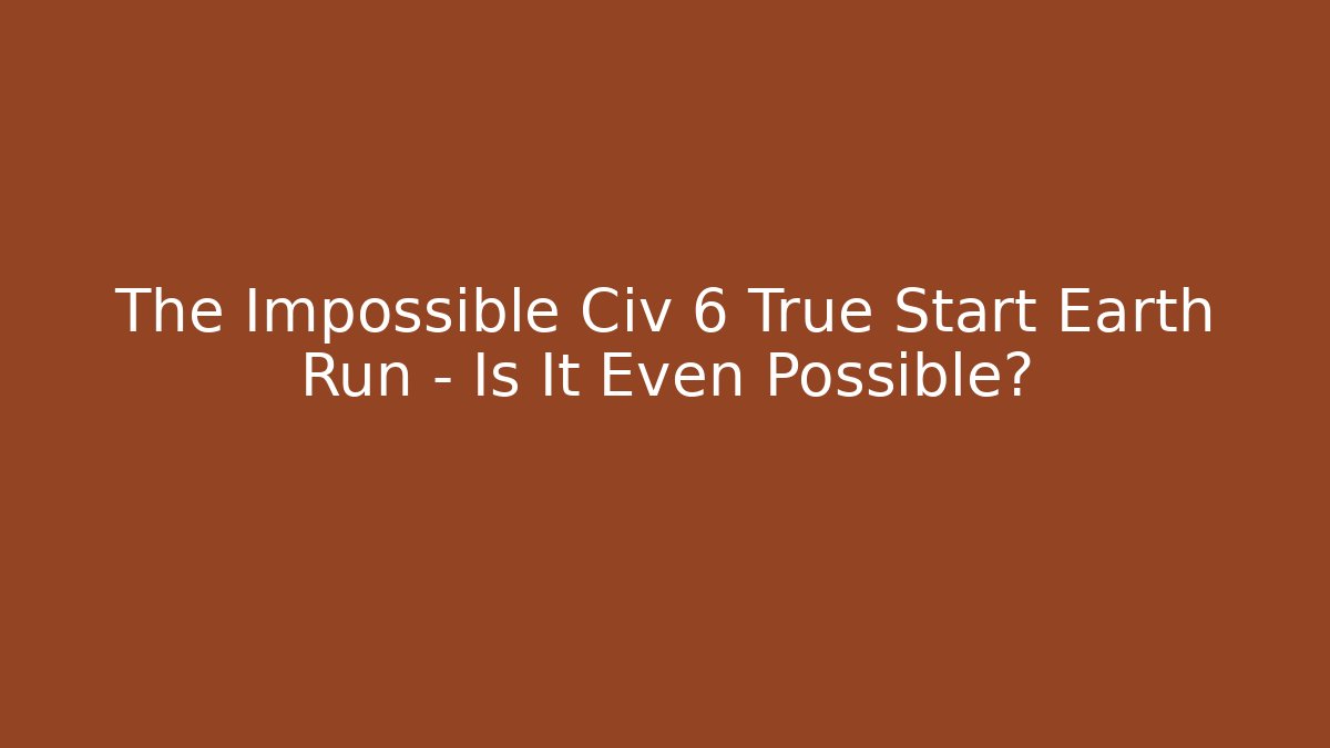 The Impossible Civ 6 True Start Earth Run - Is It Even Possible?
