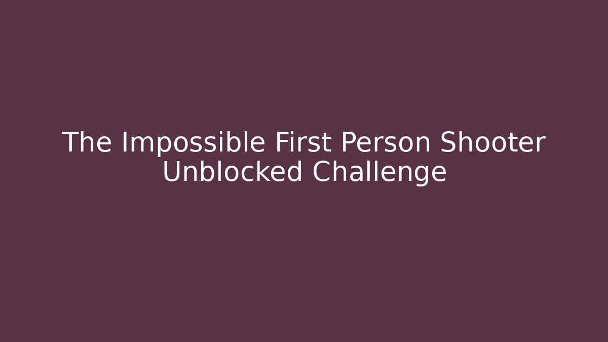 The Impossible First Person Shooter Unblocked Challenge