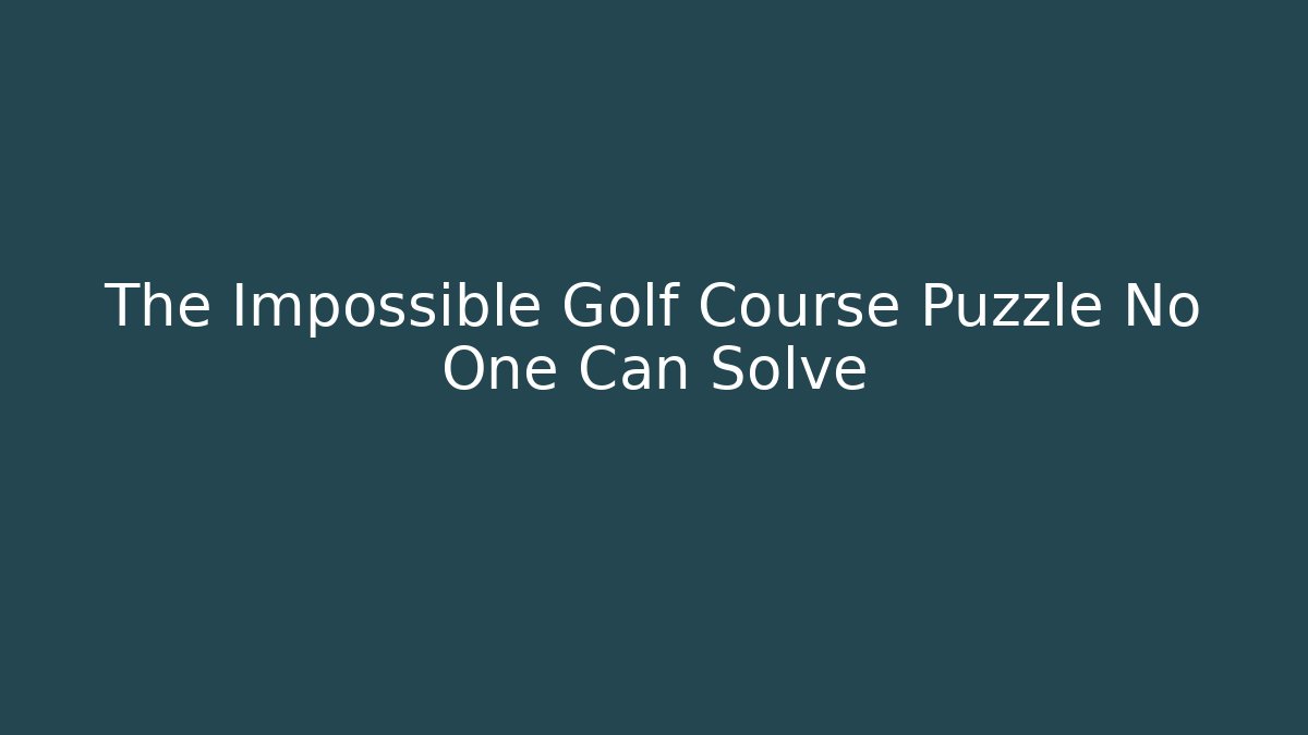 The Impossible Golf Course Puzzle No One Can Solve