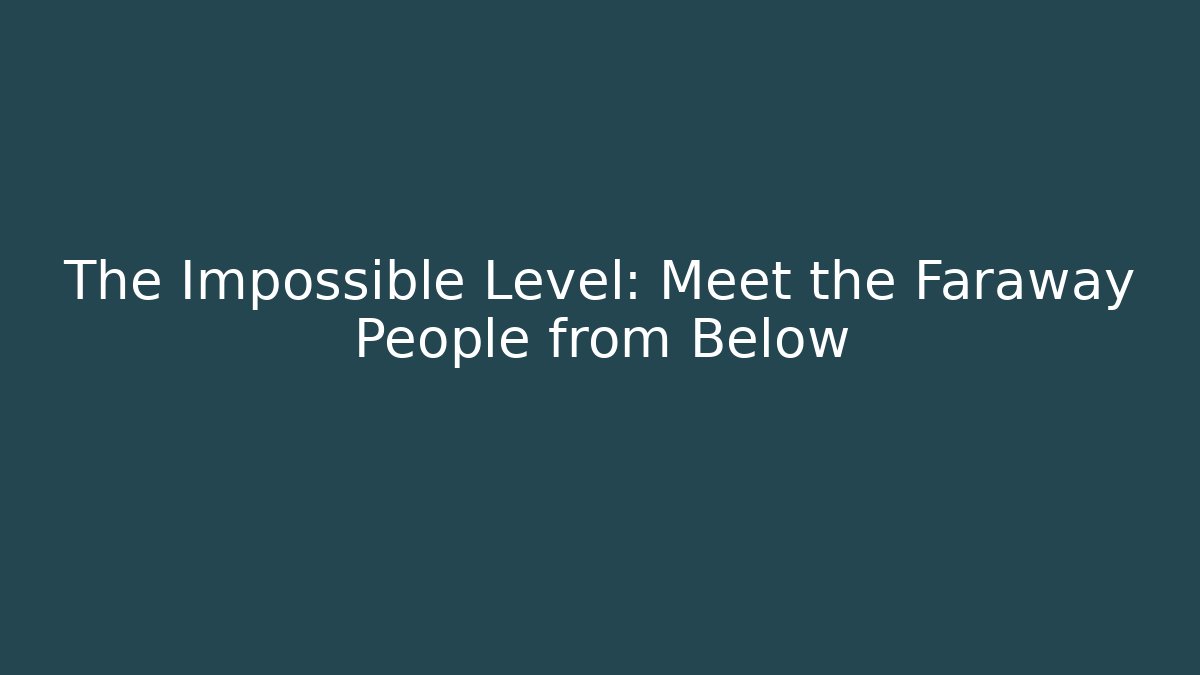 The Impossible Level: Meet the Faraway People from Below