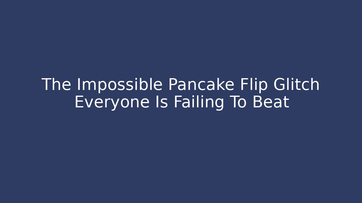 The Impossible Pancake Flip Glitch Everyone Is Failing To Beat