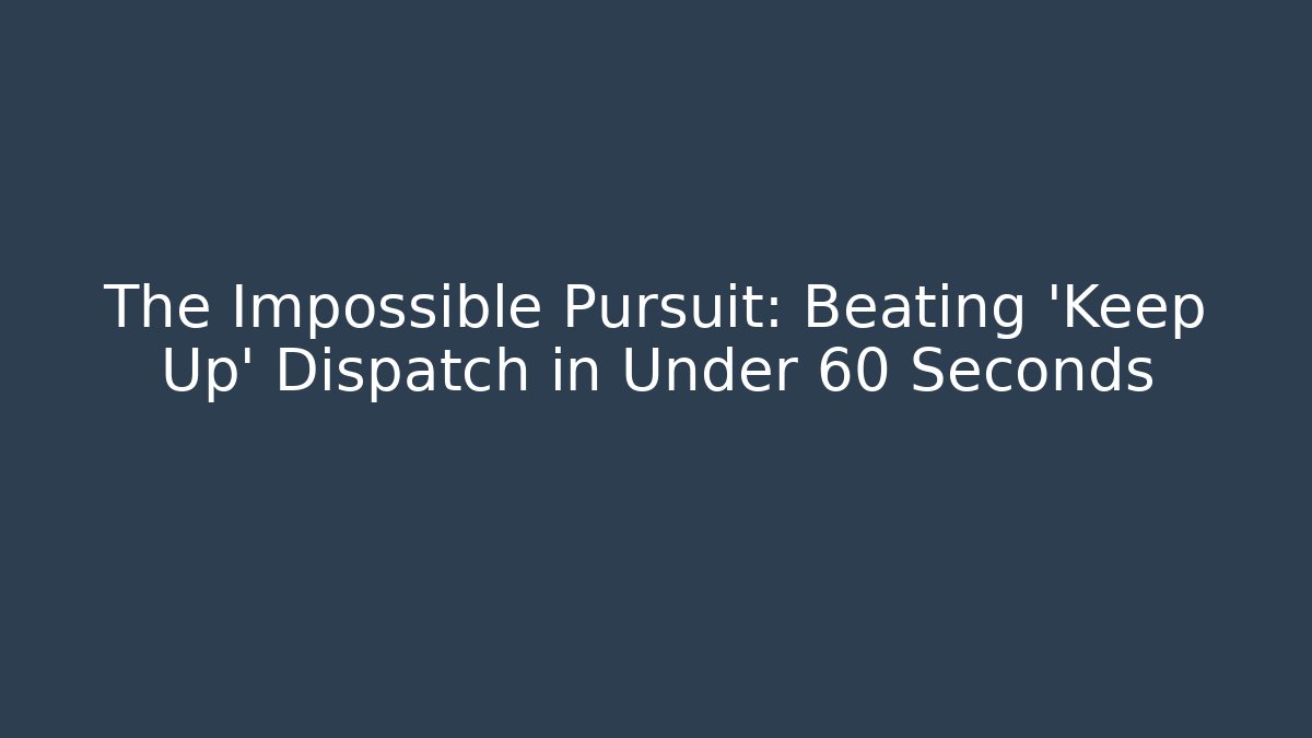 The Impossible Pursuit: Beating 'Keep Up' Dispatch in Under 60 Seconds