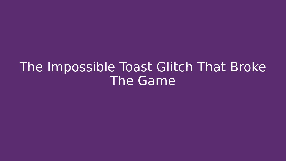 The Impossible Toast Glitch That Broke The Game