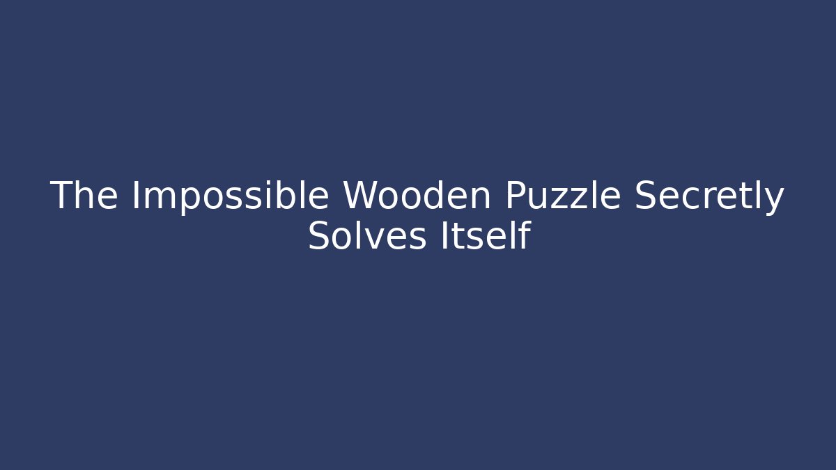 The Impossible Wooden Puzzle Secretly Solves Itself