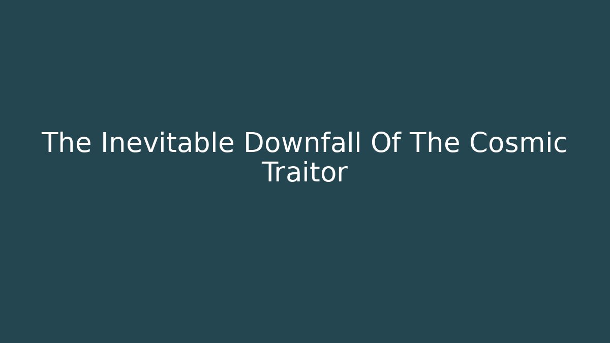 The Inevitable Downfall Of The Cosmic Traitor