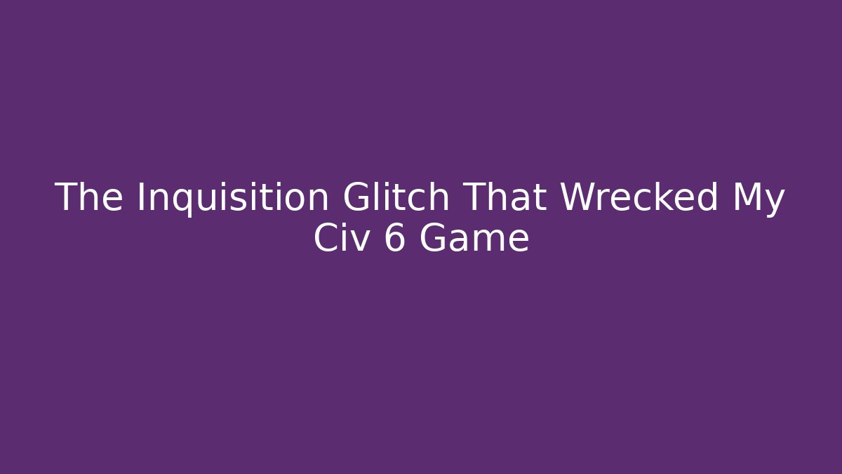 The Inquisition Glitch That Wrecked My Civ 6 Game