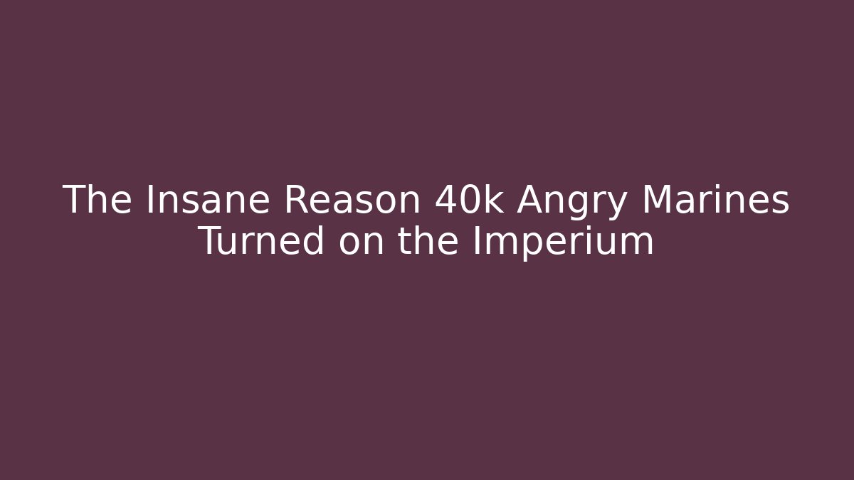 The Insane Reason 40k Angry Marines Turned on the Imperium