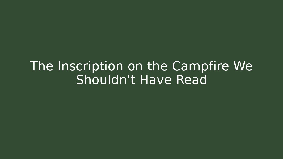 The Inscription on the Campfire We Shouldn't Have Read