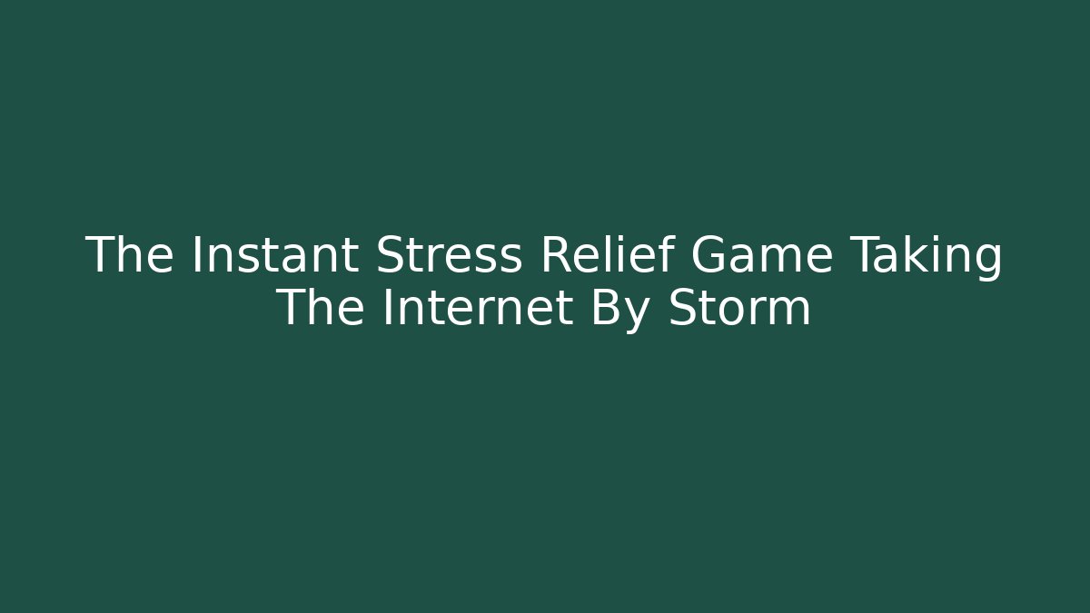 The Instant Stress Relief Game Taking The Internet By Storm
