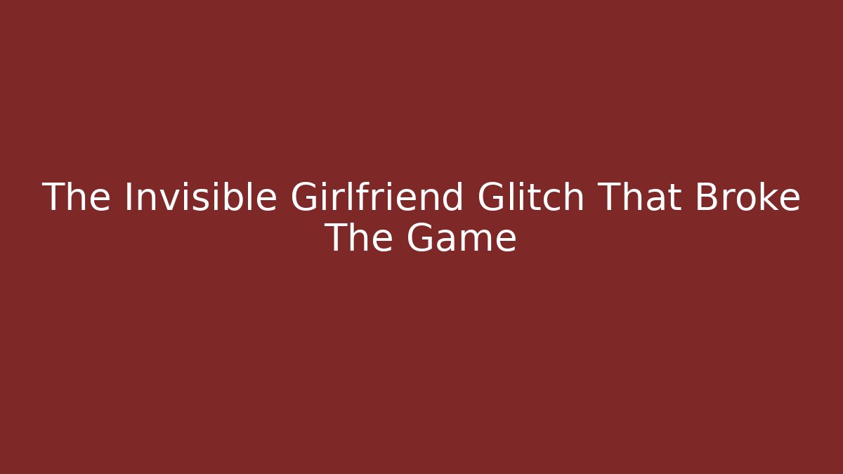 The Invisible Girlfriend Glitch That Broke The Game