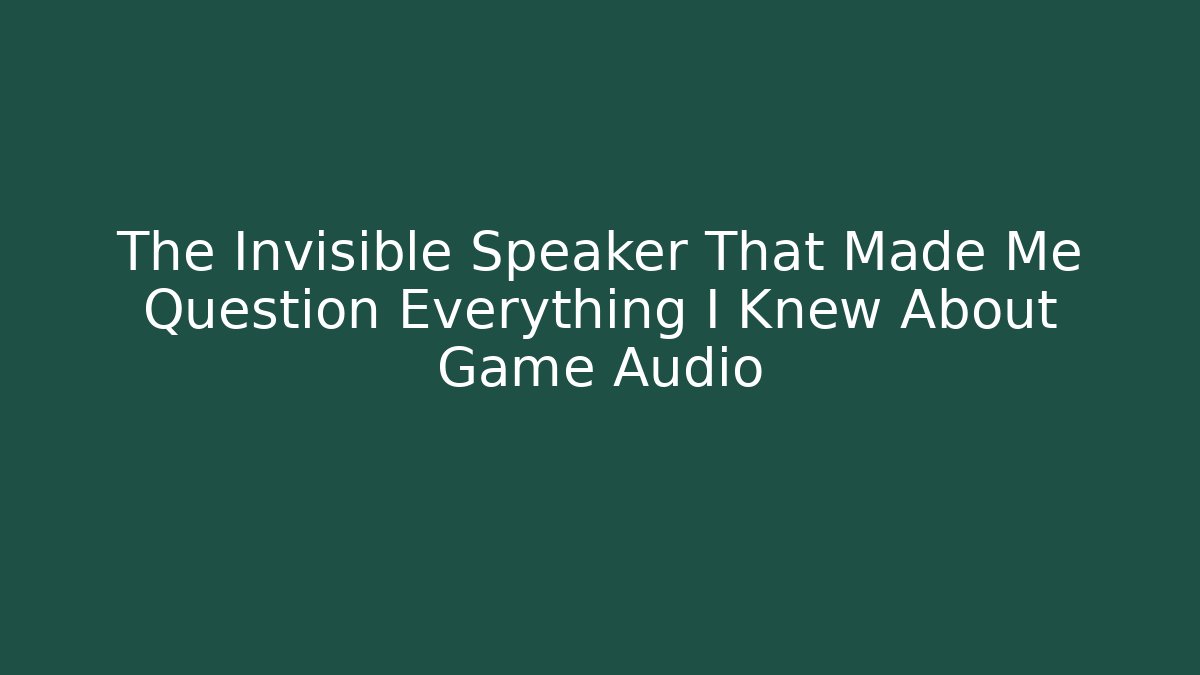 The Invisible Speaker That Made Me Question Everything I Knew About Game Audio