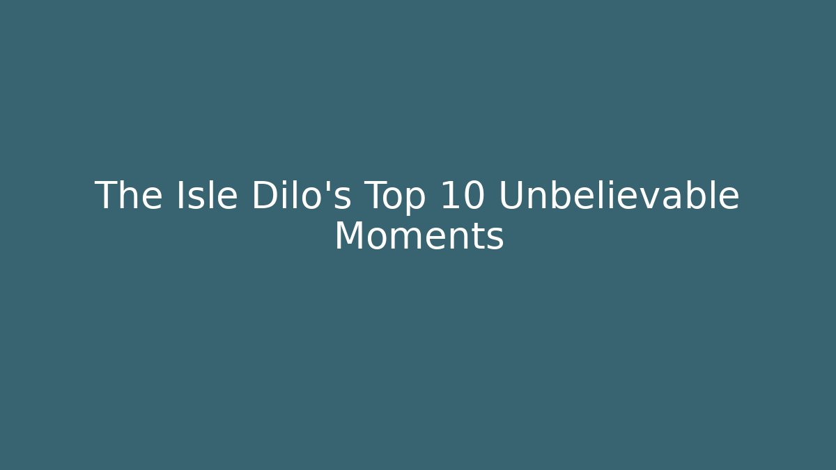 The Isle Dilo's Top 10 Unbelievable Moments