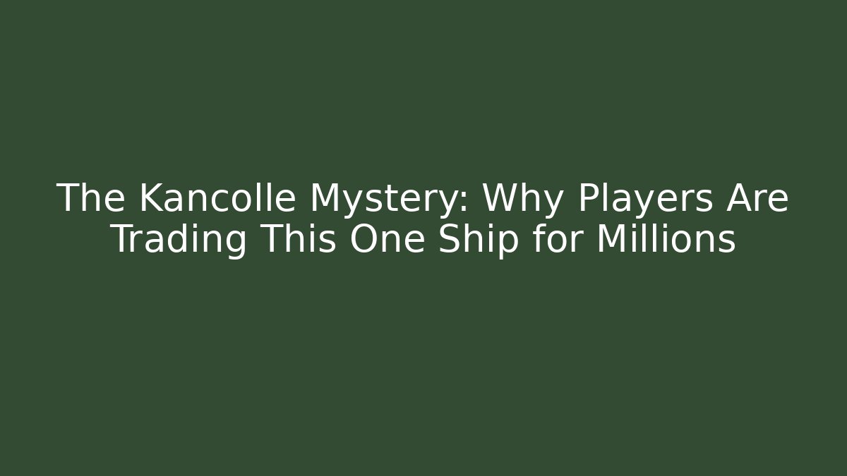 The Kancolle Mystery: Why Players Are Trading This One Ship for Millions