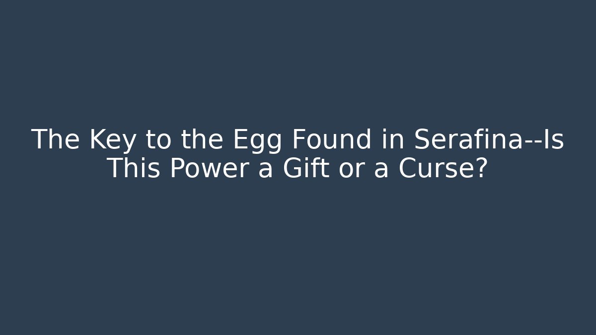 The Key to the Egg Found in Serafina—Is This Power a Gift or a Curse?