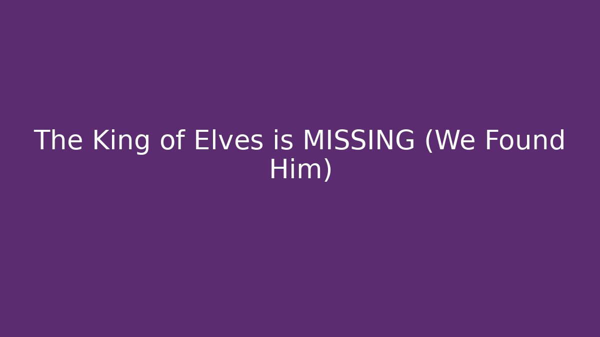 The King of Elves is MISSING (We Found Him)