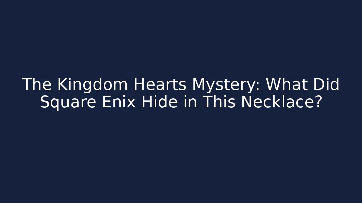 The Kingdom Hearts Mystery: What Did Square Enix Hide in This Necklace?