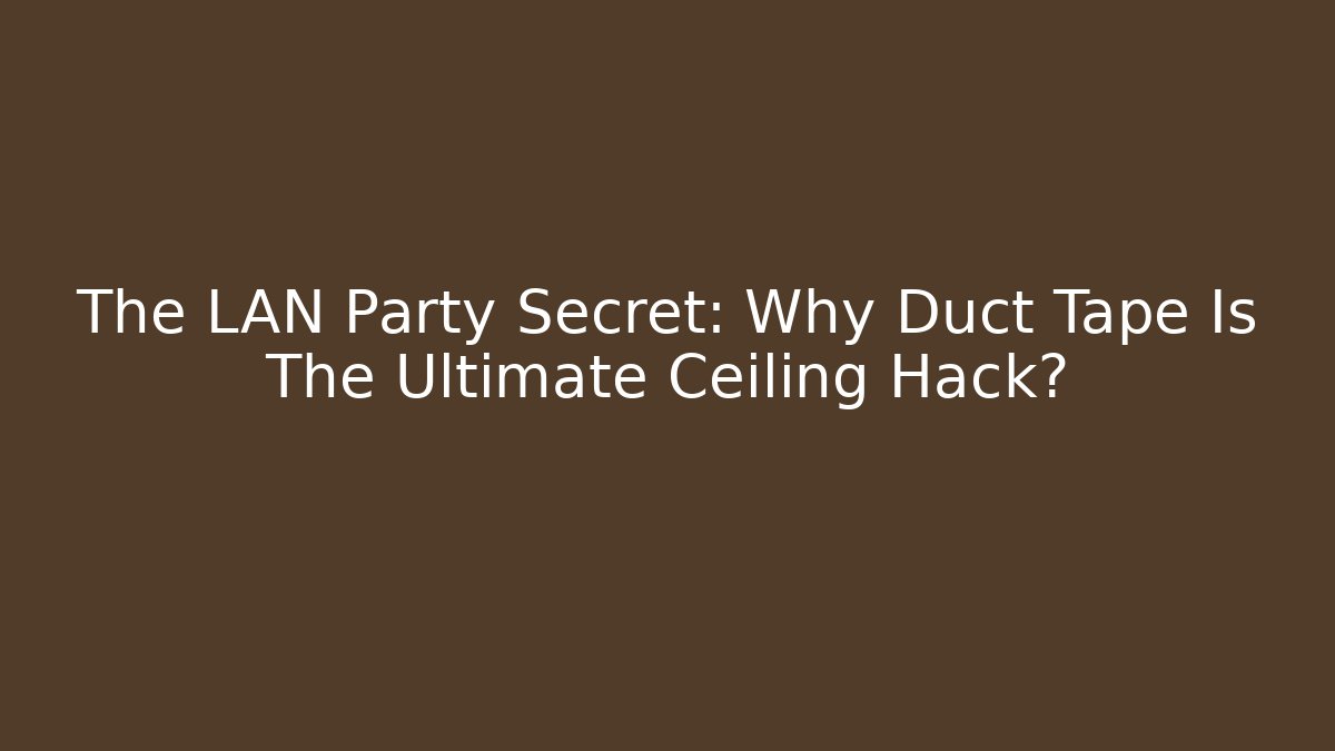 The LAN Party Secret: Why Duct Tape Is The Ultimate Ceiling Hack?