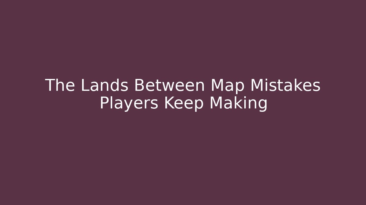 The Lands Between Map Mistakes Players Keep Making