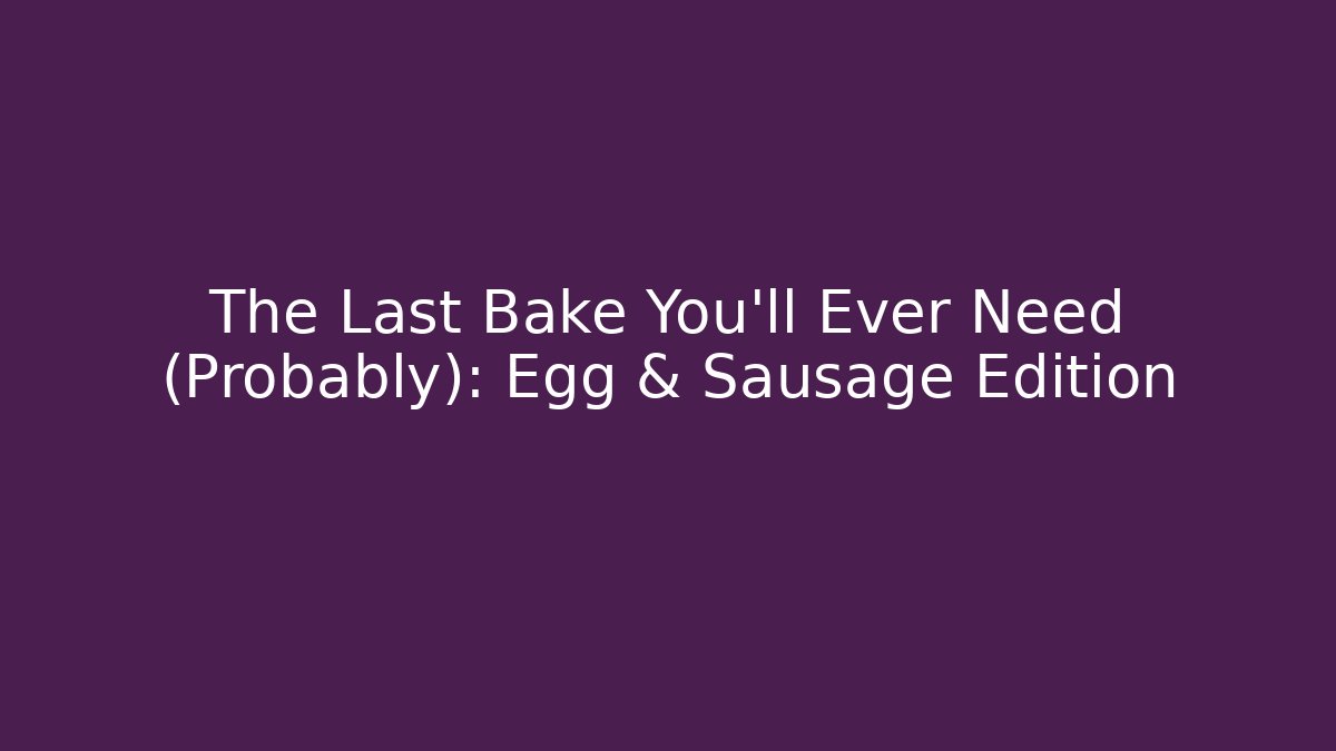 The Last Bake You'll Ever Need (Probably): Egg & Sausage Edition