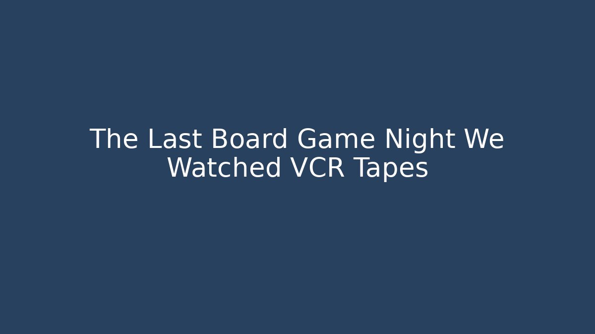 The Last Board Game Night We Watched VCR Tapes