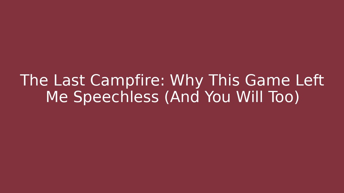 The Last Campfire: Why This Game Left Me Speechless (And You Will Too)