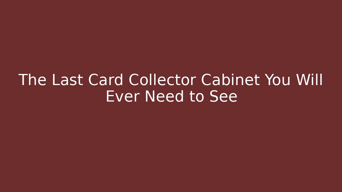 The Last Card Collector Cabinet You Will Ever Need to See