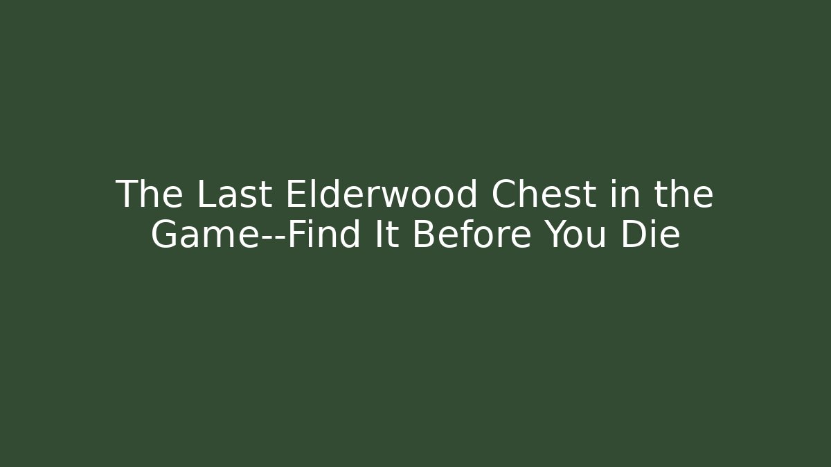 The Last Elderwood Chest in the Game—Find It Before You Die