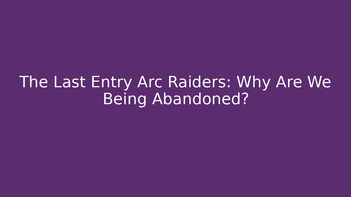 The Last Entry Arc Raiders: Why Are We Being Abandoned?