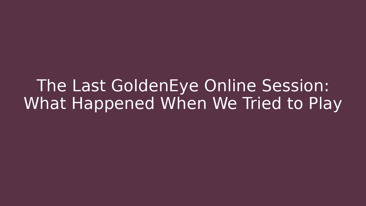 The Last GoldenEye Online Session: What Happened When We Tried to Play - Vintage E-Juice