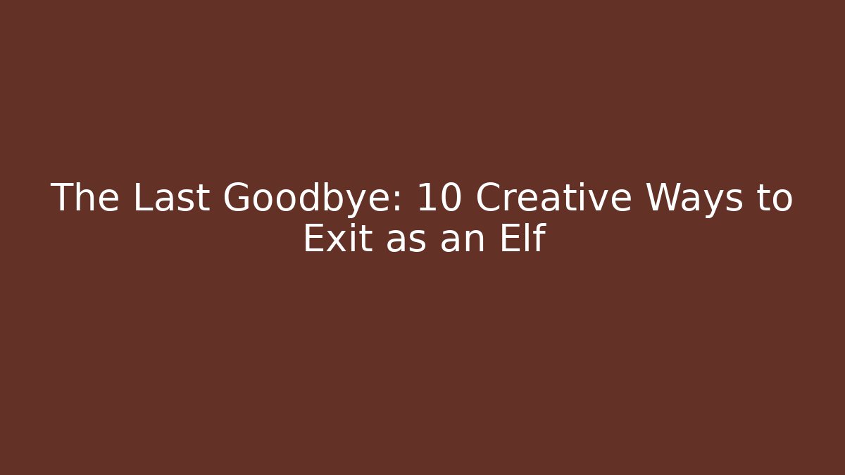 The Last Goodbye: 10 Creative Ways to Exit as an Elf