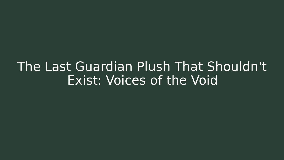 The Last Guardian Plush That Shouldn't Exist: Voices of the Void