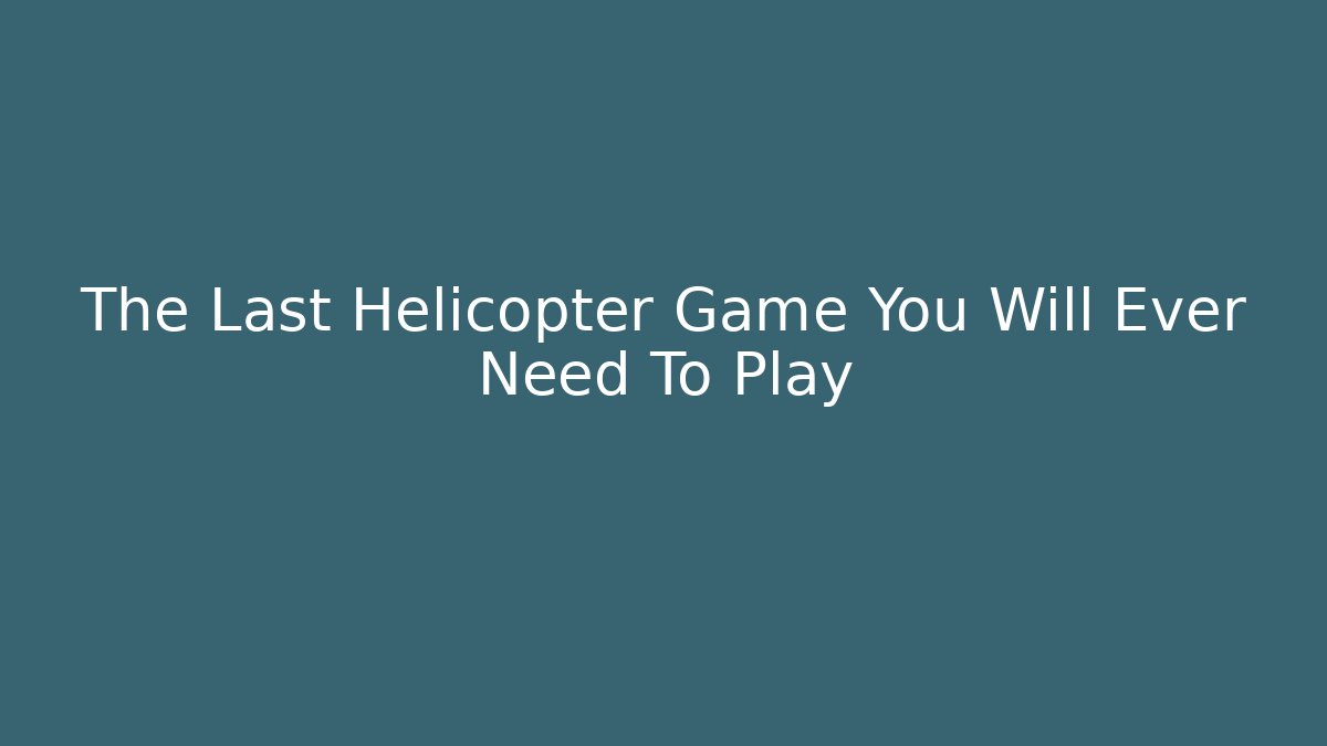 The Last Helicopter Game You Will Ever Need To Play