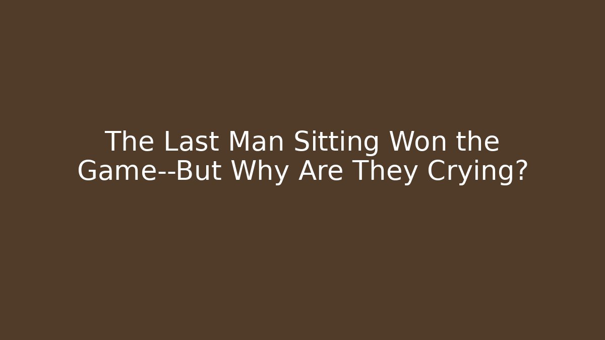 The Last Man Sitting Won the Game—But Why Are They Crying?