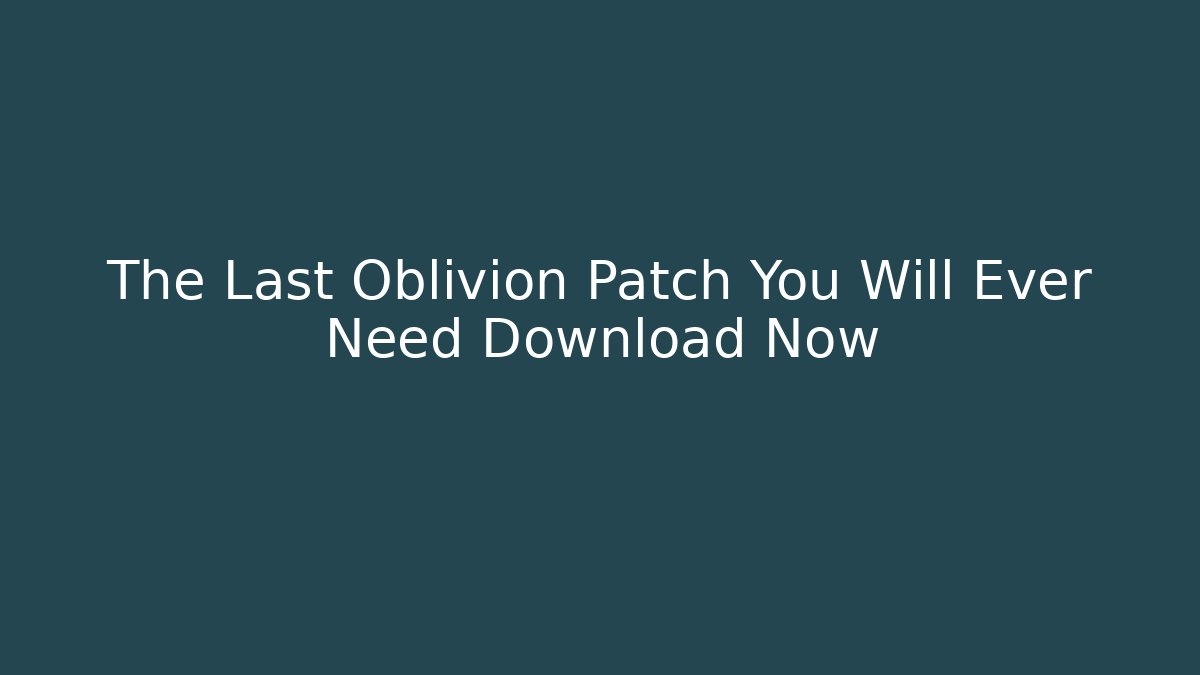 The Last Oblivion Patch You Will Ever Need Download Now