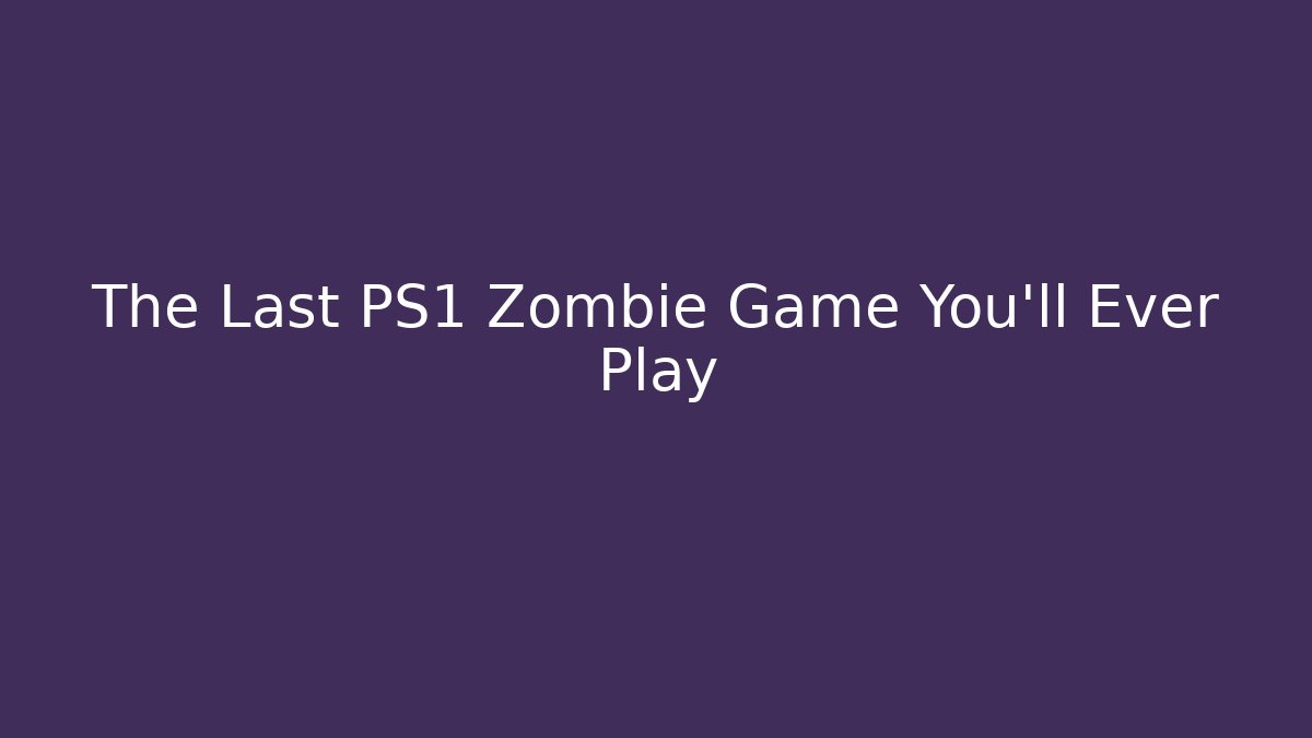 The Last PS1 Zombie Game You'll Ever Play