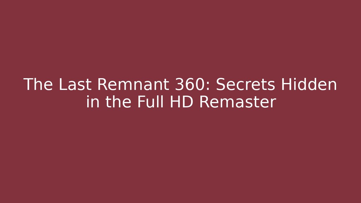 The Last Remnant 360: Secrets Hidden in the Full HD Remaster