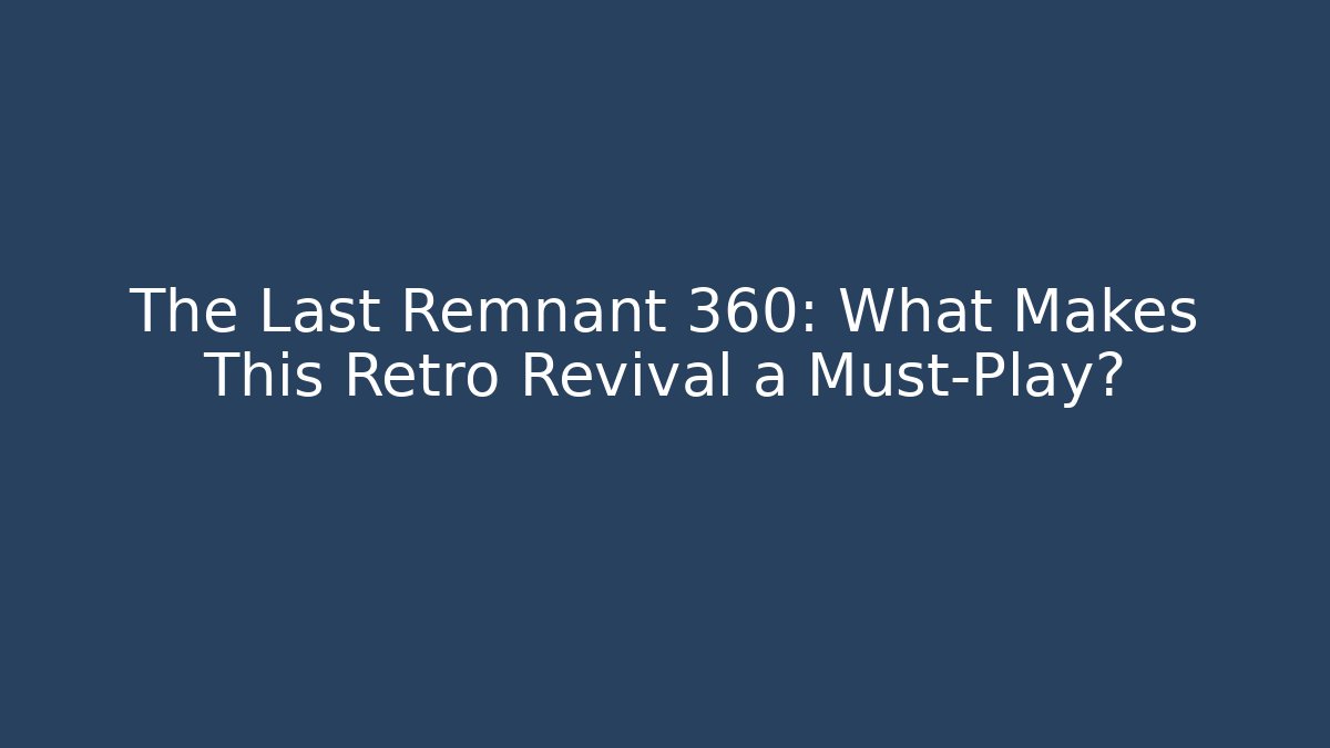 The Last Remnant 360: What Makes This Retro Revival a Must-Play?