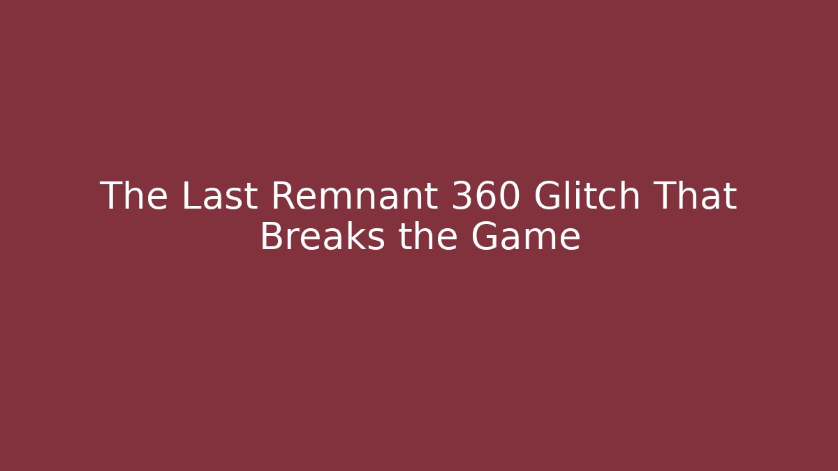 The Last Remnant 360 Glitch That Breaks the Game