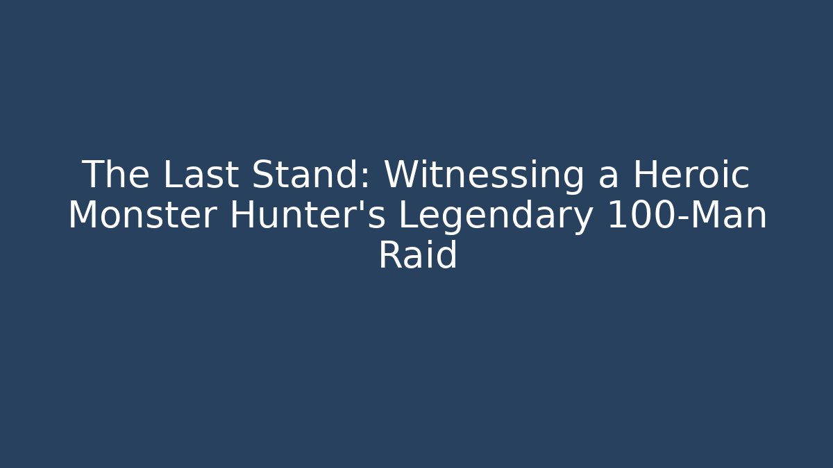 The Last Stand: Witnessing a Heroic Monster Hunter’s Legendary 100-Man Raid
