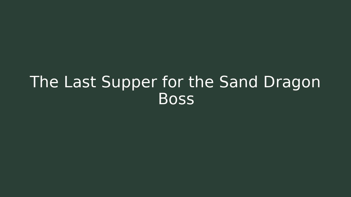 The Last Supper for the Sand Dragon Boss
