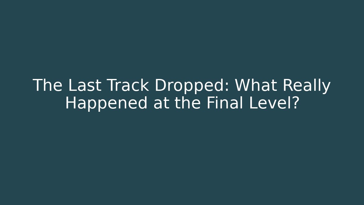 The Last Track Dropped: What Really Happened at the Final Level?