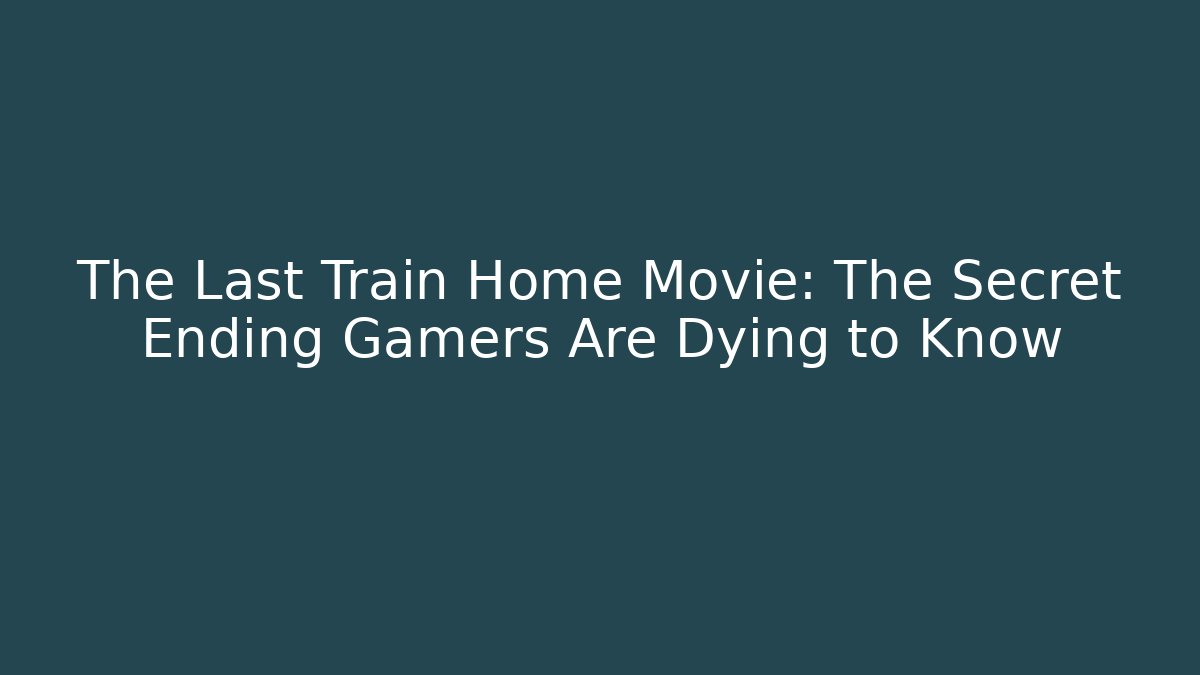 The Last Train Home Movie: The Secret Ending Gamers Are Dying to Know
