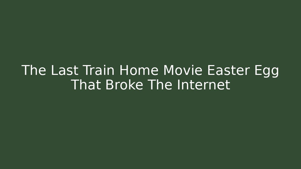The Last Train Home Movie Easter Egg That Broke The Internet